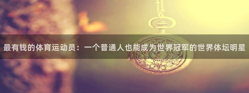 三亿体育网页版：最有钱的体育运动员：一个普通人也能成为世界冠军的世界体坛明星