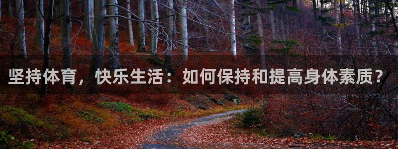 三亿体育网：坚持体育，快乐生活：如何保持和提高身体素质？